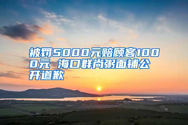 被罰5000元賠顧客1000元 ?？谌荷兄嗝驿伖_道歉