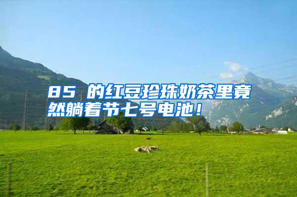 85℃的紅豆珍珠奶茶里竟然躺著節(jié)七號(hào)電池！