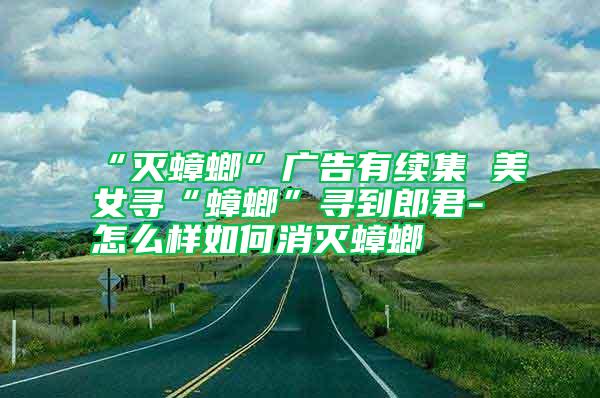 “滅蟑螂”廣告有續集 美女尋“蟑螂”尋到郎君-怎么樣如何消滅蟑螂