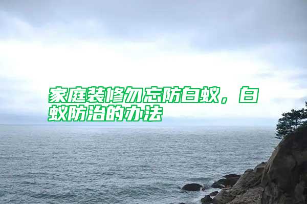 家庭裝修勿忘防白蟻,白蟻防治的辦法