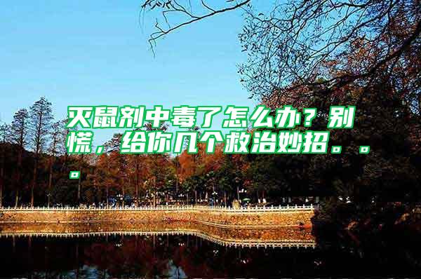 滅鼠劑中毒了怎么辦？別慌，給你幾個救治妙招。。。