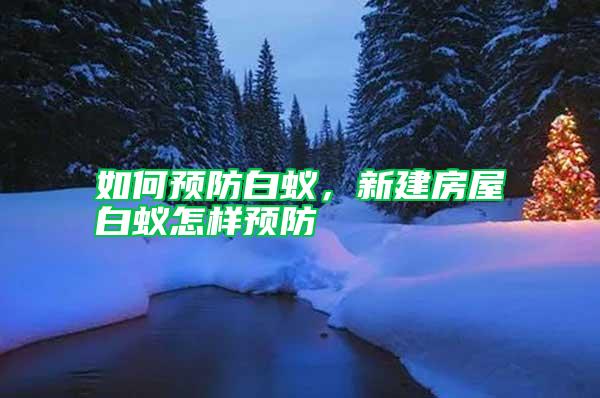 如何預(yù)防白蟻,新建房屋白蟻怎樣預(yù)防