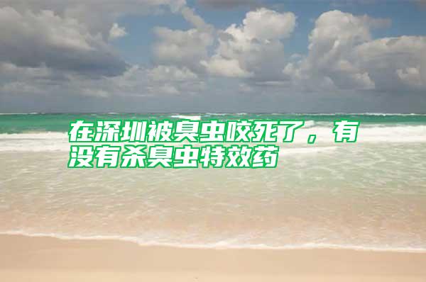 在深圳被臭蟲咬死了,有沒(méi)有殺臭蟲特效藥