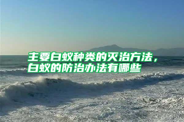 主要白蟻種類的滅治方法，白蟻的防治辦法有哪些