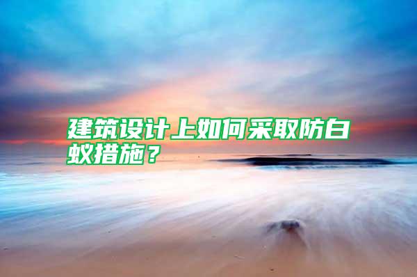 建筑設計上如何采取防白蟻措施？