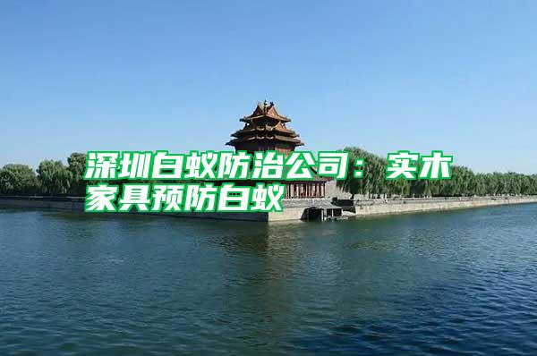 深圳白蟻防治公司:實(shí)木家具預(yù)防白蟻