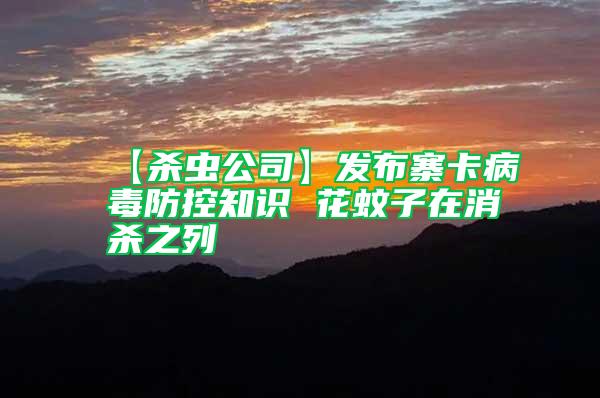 【殺蟲公司】發布寨卡病毒防控知識 花蚊子在消殺之列