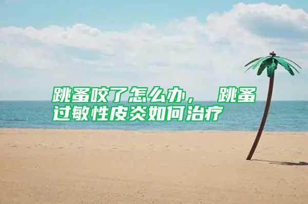 跳蚤咬了怎么辦， 跳蚤過敏性皮炎如何治療