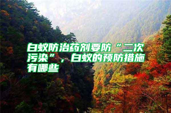 白蟻防治藥劑要防“二次污染”,白蟻的預防措施有哪些