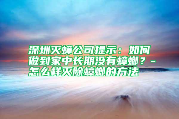 深圳滅蟑公司提示：如何做到家中長期沒有蟑螂？-怎么樣滅除蟑螂的方法