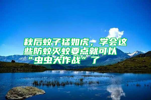 秋后蚊子猛如虎，學會這些防蚊滅蚊要點就可以“蟲蟲大作戰”了