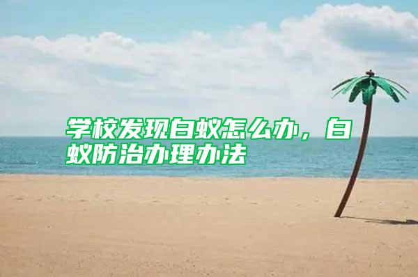 學校發現白蟻怎么辦,白蟻防治辦理辦法