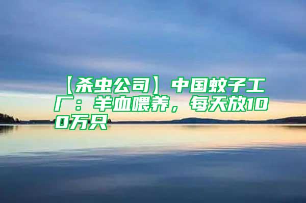 【殺蟲公司】中國(guó)蚊子工廠:羊血喂養(yǎng),每天放100萬(wàn)只