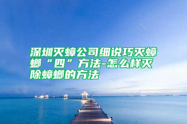 深圳滅蟑公司細(xì)說巧滅蟑螂“四”方法-怎么樣滅除蟑螂的方法