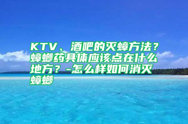 KTV、酒吧的滅蟑方法？蟑螂藥具體應(yīng)該點在什么地方？-怎么樣如何消滅蟑螂
