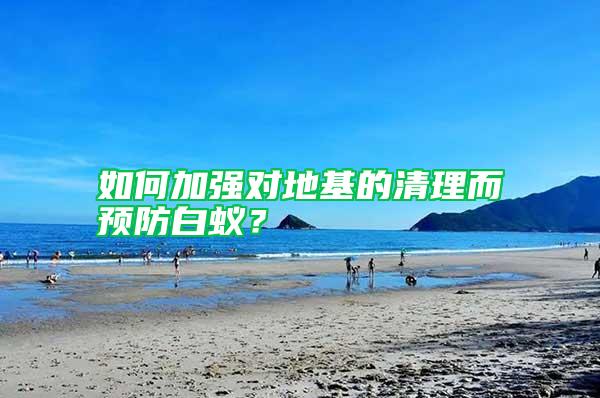 如何加強對地基的清理而預防白蟻?