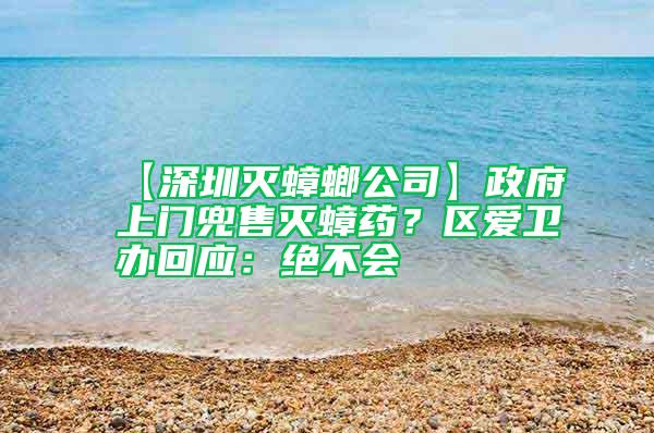 【深圳滅蟑螂公司】政府上門兜售滅蟑藥？區愛衛辦回應：絕不會