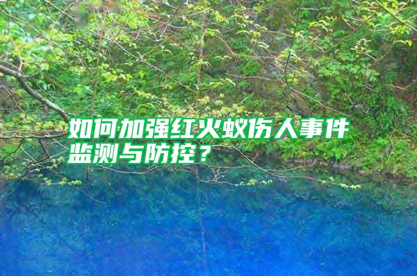 如何加強紅火蟻傷人事件監(jiān)測與防控?