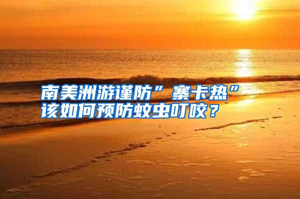 南美洲游謹(jǐn)防”寨卡熱” 該如何預(yù)防蚊蟲叮咬？