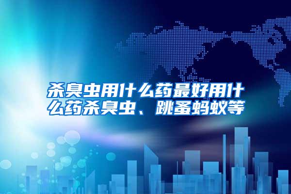 殺臭蟲用什么藥最好用什么藥殺臭蟲、跳蚤螞蟻等