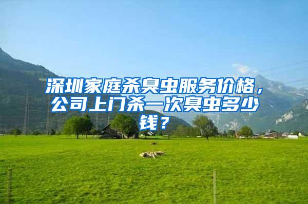 深圳家庭殺臭蟲服務價格,公司上門殺一次臭蟲多少錢?