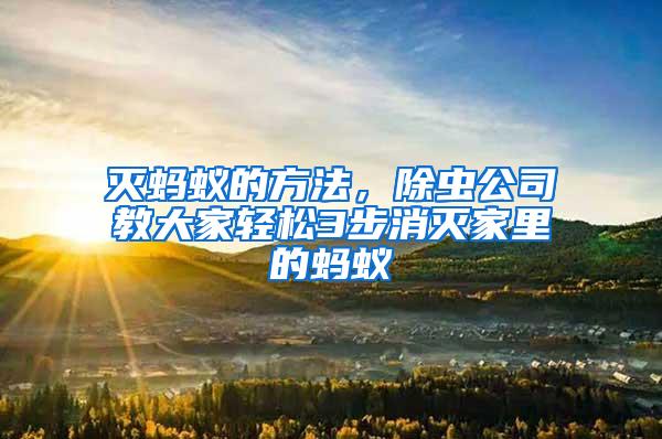 滅螞蟻的方法，除蟲公司教大家輕松3步消滅家里的螞蟻