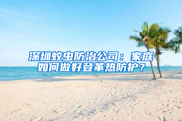 深圳蚊蟲防治公司：家庭如何做好登革熱防護(hù)？